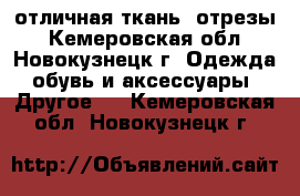 отличная ткань  отрезы - Кемеровская обл., Новокузнецк г. Одежда, обувь и аксессуары » Другое   . Кемеровская обл.,Новокузнецк г.
